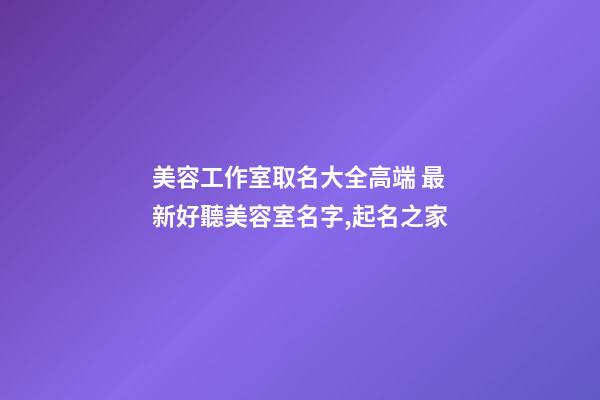 美容工作室取名大全高端 最新好聽美容室名字,起名之家-第1張-店鋪起名-玄機派